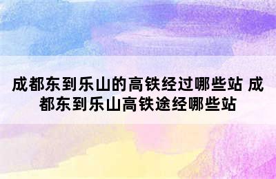 成都东到乐山的高铁经过哪些站 成都东到乐山高铁途经哪些站